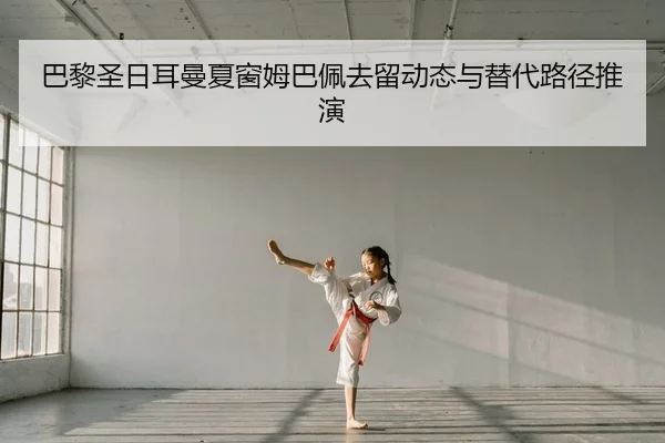巴黎圣日耳曼夏窗姆巴佩去留动态与替代路径推演