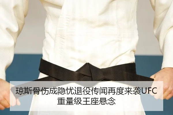 琼斯骨伤成隐忧退役传闻再度来袭UFC重量级王座悬念